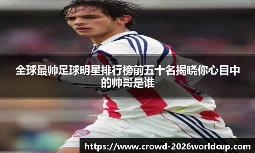 全球最帅足球明星排行榜前五十名揭晓你心目中的帅哥是谁