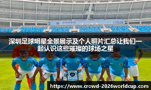 深圳足球明星全景展示及个人照片汇总让我们一起认识这些璀璨的球场之星